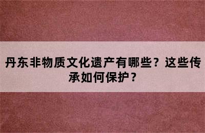 丹东非物质文化遗产有哪些？这些传承如何保护？