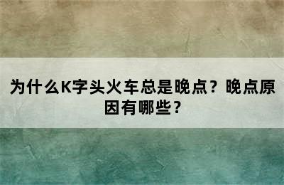 为什么K字头火车总是晚点？晚点原因有哪些？