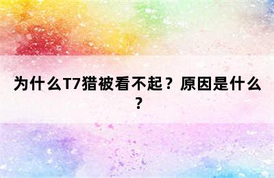 为什么T7猎被看不起？原因是什么？