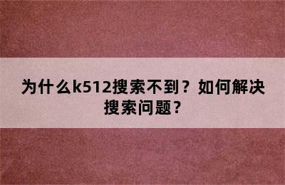 为什么k512搜索不到？如何解决搜索问题？