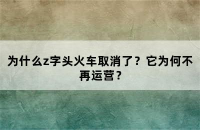 为什么z字头火车取消了？它为何不再运营？