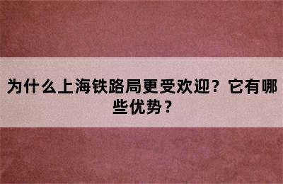 为什么上海铁路局更受欢迎？它有哪些优势？
