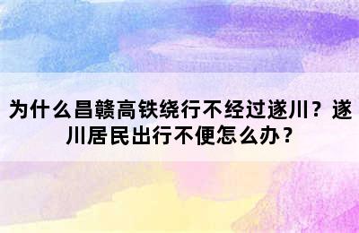 为什么昌赣高铁绕行不经过遂川？遂川居民出行不便怎么办？