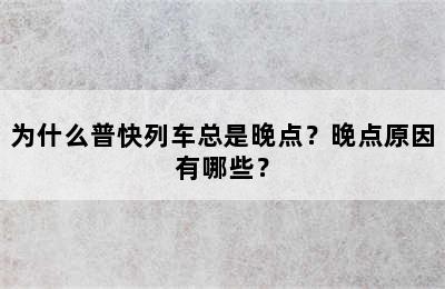 为什么普快列车总是晚点？晚点原因有哪些？