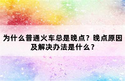 为什么普通火车总是晚点？晚点原因及解决办法是什么？