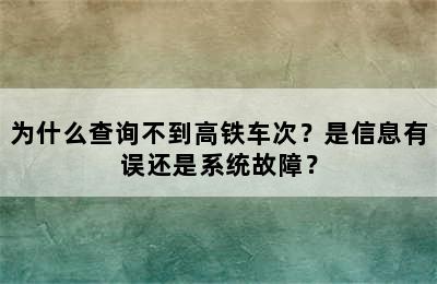 为什么查询不到高铁车次？是信息有误还是系统故障？