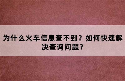 为什么火车信息查不到？如何快速解决查询问题？