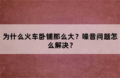 为什么火车卧铺那么大？噪音问题怎么解决？