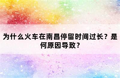 为什么火车在南昌停留时间过长？是何原因导致？