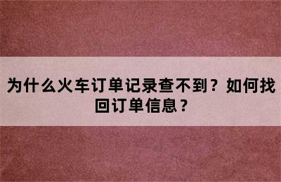 为什么火车订单记录查不到？如何找回订单信息？