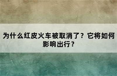 为什么红皮火车被取消了？它将如何影响出行？