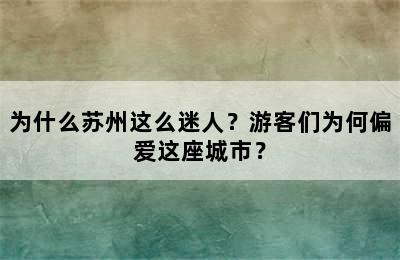 为什么苏州这么迷人？游客们为何偏爱这座城市？