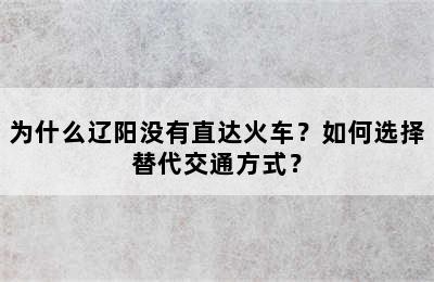 为什么辽阳没有直达火车？如何选择替代交通方式？
