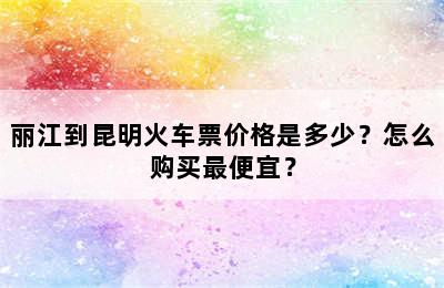 丽江到昆明火车票价格是多少？怎么购买最便宜？