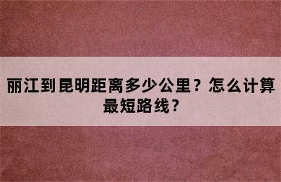 丽江到昆明距离多少公里？怎么计算最短路线？