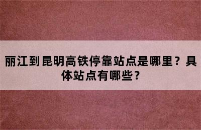 丽江到昆明高铁停靠站点是哪里？具体站点有哪些？