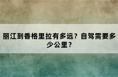 丽江到香格里拉有多远？自驾需要多少公里？
