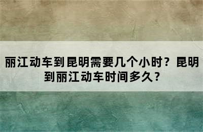 丽江动车到昆明需要几个小时？昆明到丽江动车时间多久？