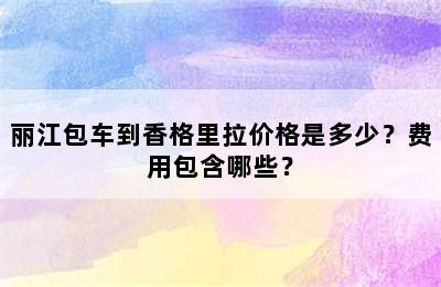 丽江包车到香格里拉价格是多少？费用包含哪些？
