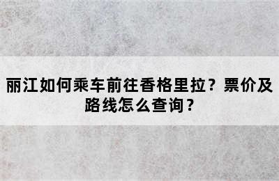 丽江如何乘车前往香格里拉？票价及路线怎么查询？