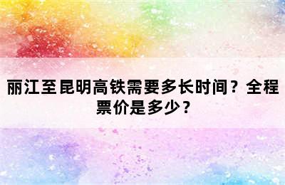 丽江至昆明高铁需要多长时间？全程票价是多少？