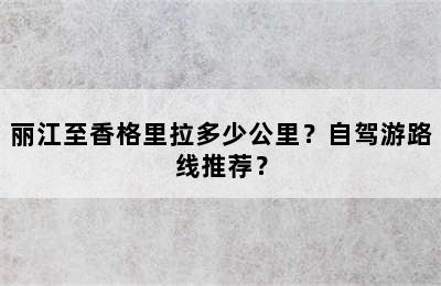 丽江至香格里拉多少公里？自驾游路线推荐？