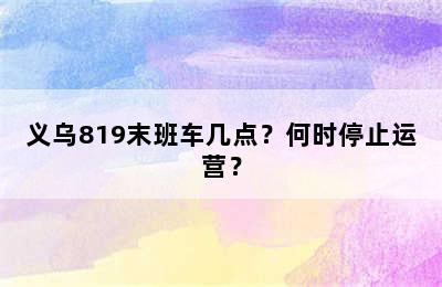 义乌819末班车几点？何时停止运营？