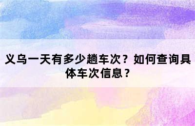 义乌一天有多少趟车次？如何查询具体车次信息？