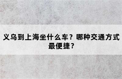 义乌到上海坐什么车？哪种交通方式最便捷？