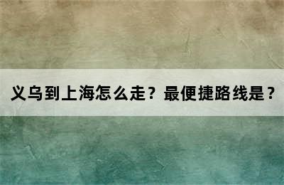 义乌到上海怎么走？最便捷路线是？