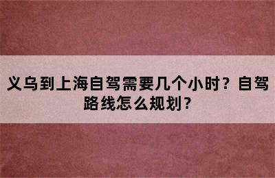 义乌到上海自驾需要几个小时？自驾路线怎么规划？