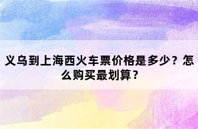 义乌到上海西火车票价格是多少？怎么购买最划算？