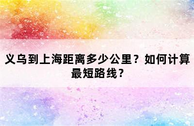 义乌到上海距离多少公里？如何计算最短路线？