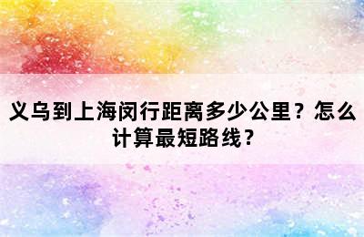 义乌到上海闵行距离多少公里？怎么计算最短路线？
