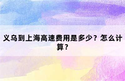 义乌到上海高速费用是多少？怎么计算？