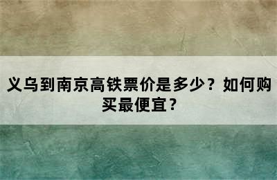 义乌到南京高铁票价是多少？如何购买最便宜？