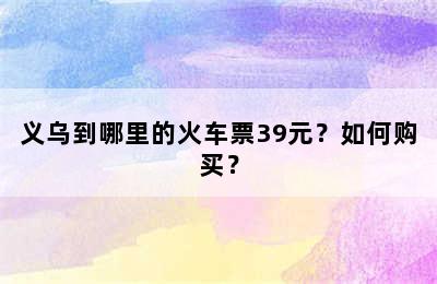 义乌到哪里的火车票39元？如何购买？