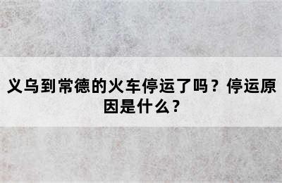 义乌到常德的火车停运了吗？停运原因是什么？