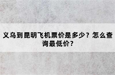 义乌到昆明飞机票价是多少？怎么查询最低价？
