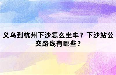 义乌到杭州下沙怎么坐车？下沙站公交路线有哪些？