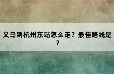 义乌到杭州东站怎么走？最佳路线是？