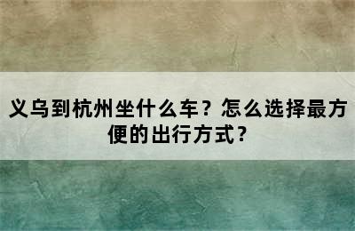 义乌到杭州坐什么车？怎么选择最方便的出行方式？