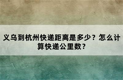 义乌到杭州快递距离是多少？怎么计算快递公里数？