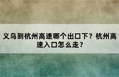 义乌到杭州高速哪个出口下？杭州高速入口怎么走？