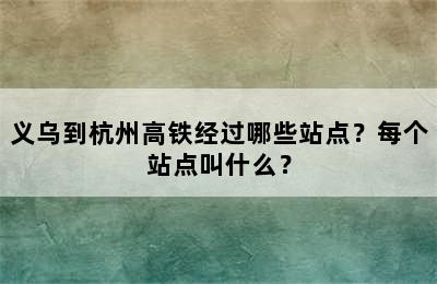 义乌到杭州高铁经过哪些站点？每个站点叫什么？