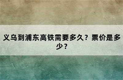 义乌到浦东高铁需要多久？票价是多少？