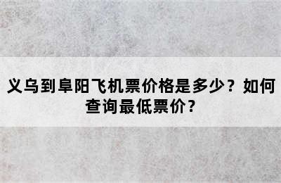 义乌到阜阳飞机票价格是多少？如何查询最低票价？