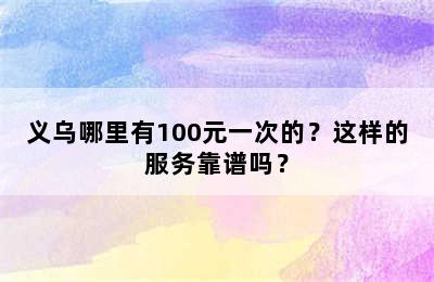 义乌哪里有100元一次的？这样的服务靠谱吗？