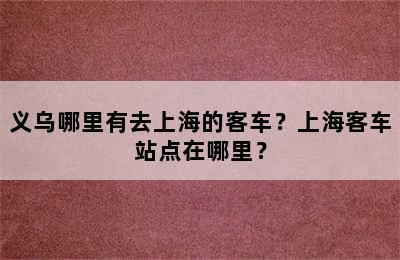 义乌哪里有去上海的客车？上海客车站点在哪里？