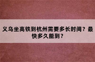 义乌坐高铁到杭州需要多长时间？最快多久能到？